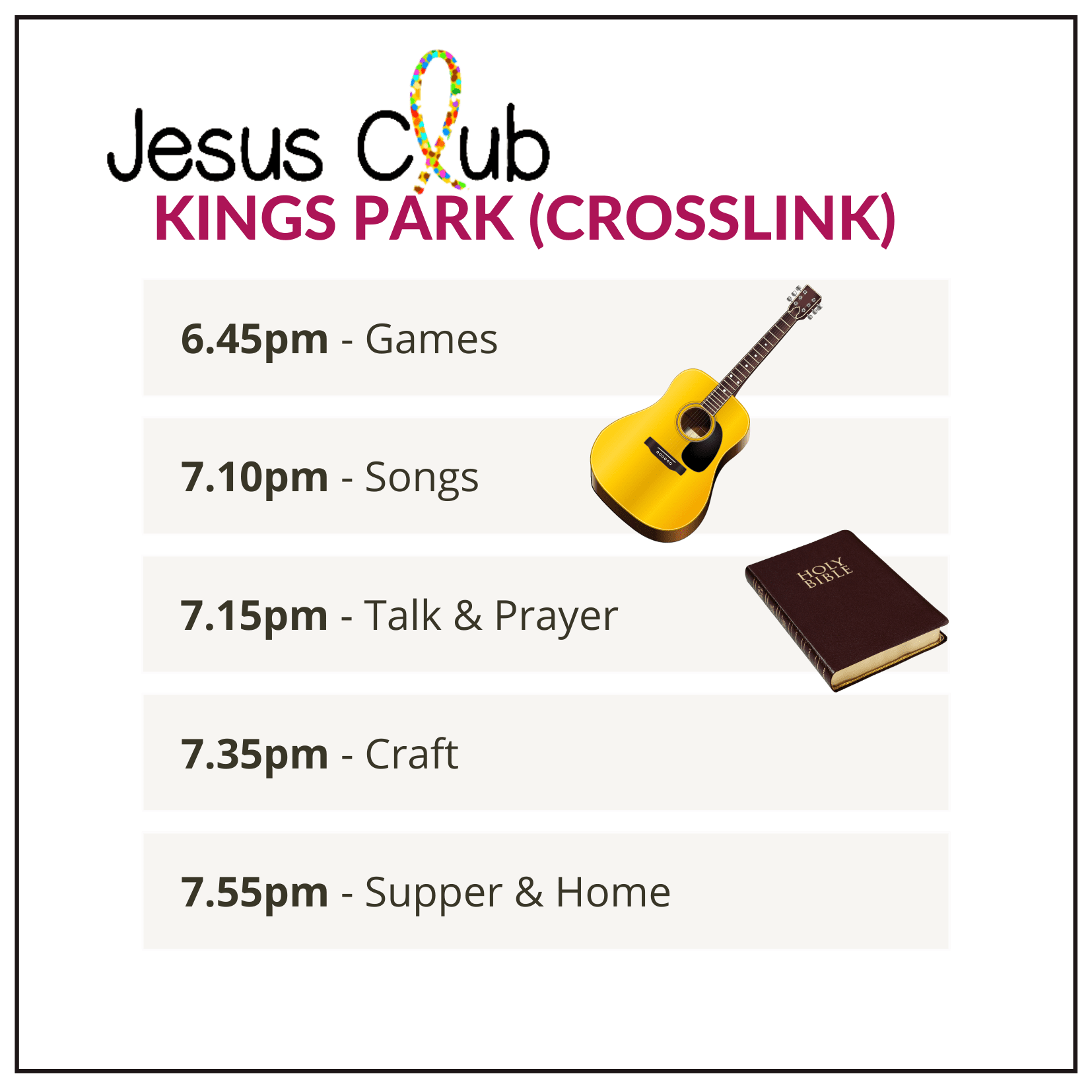 Jesus Club Kings Park - 6.45 Games - 7.10 - Songs - 7.15 - Talk & Prayer - 7.35 - Craft - 7.55 - Supper & Home